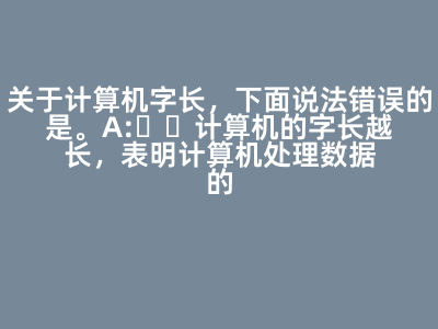 關于計算機字長,下面說法錯誤的是( )。 A:計算機的字長越長,表明計算機處理數據的能力越強 B:計算機的字長越長,表明計算機計算精度越高 C:計算機的字長越長,表明計算機運算速度越快 D:計算機的字長越長,表明計算機存儲容量越大 答案: 計算機的字長越長,表明計算機存儲容量越大